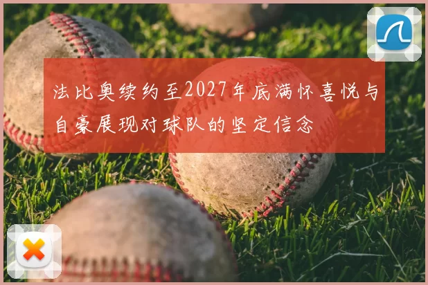法比奥续约至2027年底满怀喜悦与自豪展现对球队的坚定信念