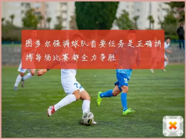 图多尔强调球队首要任务是正确拼搏每场比赛都全力争胜