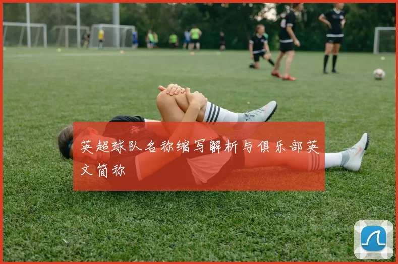 英超球队名称缩写解析与俱乐部英文简称