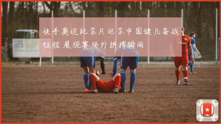 快手奥运纪录片记录中国健儿备战征程 展现赛场外拼搏瞬间