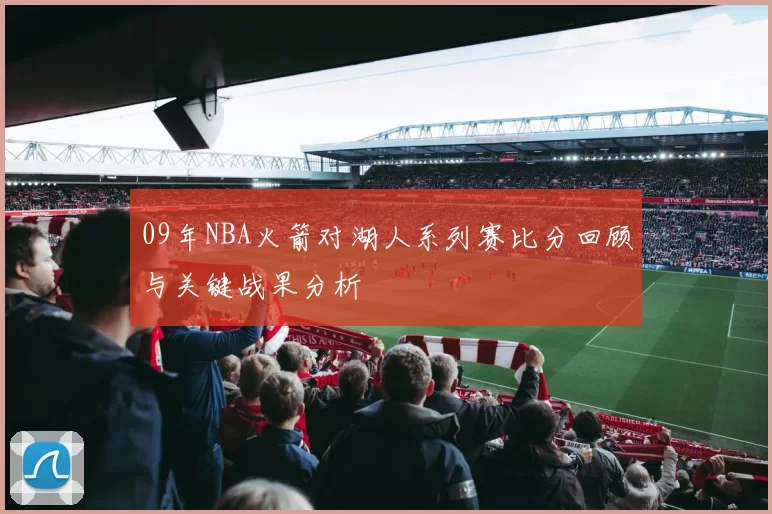 09年NBA火箭对湖人系列赛比分回顾与关键战果分析