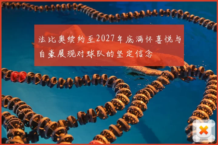 法比奥续约至2027年底满怀喜悦与自豪展现对球队的坚定信念