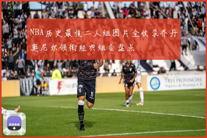 NBA历史最佳二人组图片全收录乔丹奥尼尔领衔经典组合盘点