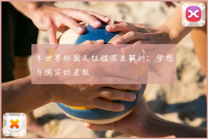 年世界杯国足征程深度解析:梦想与现实的差距