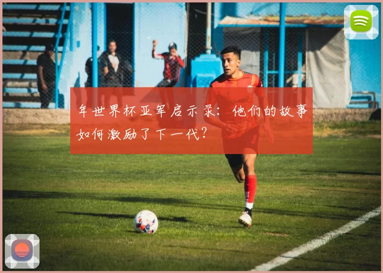 年世界杯亚军启示录:他们的故事如何激励了下一代?