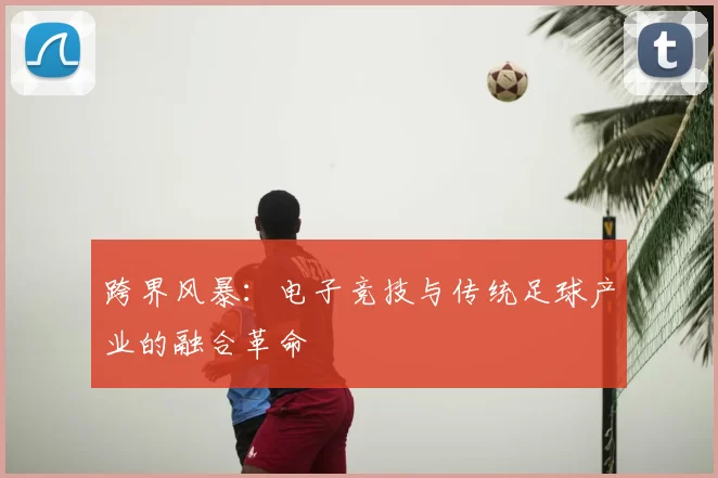 跨界风暴：电子竞技与传统足球产业的融合革命