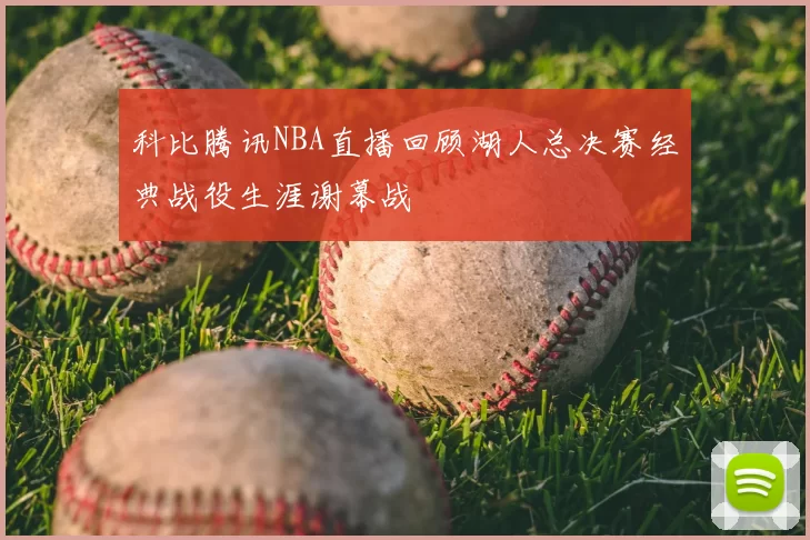 科比腾讯NBA直播回顾湖人总决赛经典战役生涯谢幕战