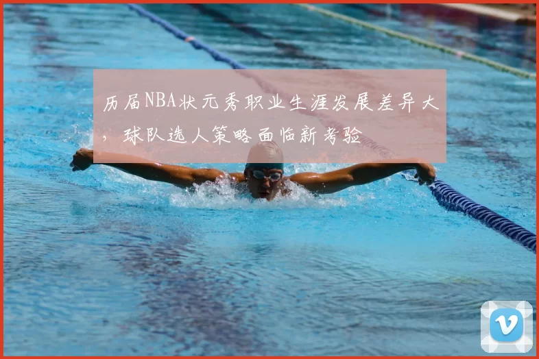 历届NBA状元秀职业生涯发展差异大，球队选人策略面临新考验