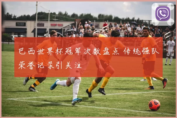 巴西世界杯冠军次数盘点 传统强队荣誉记录引关注