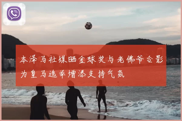 本泽马社媒晒金球奖与老佛爷合影为皇马选举增添支持气氛