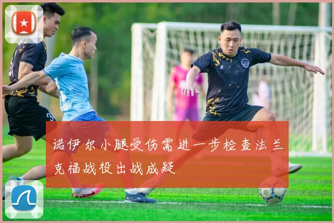 诺伊尔小腿受伤需进一步检查法兰克福战役出战成疑