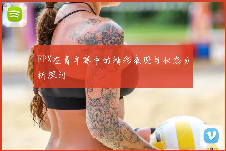 FPX在青年赛中的精彩表现与状态分析探讨