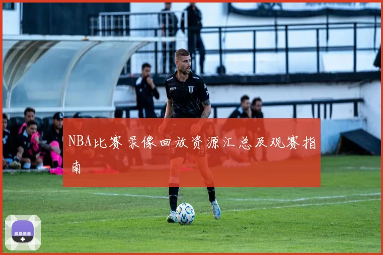 NBA比赛录像回放资源汇总及观赛指南