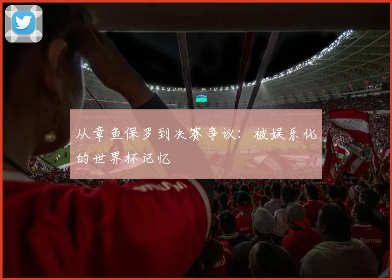 从章鱼保罗到决赛争议:被娱乐化的世界杯记忆