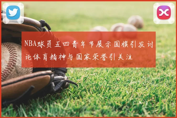 NBA球员五四青年节展示国旗引发讨论体育精神与国家荣誉引关注