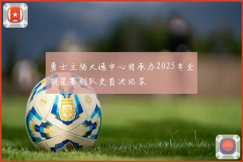 勇士主场大通中心将承办2025年全明星赛创队史首次记录