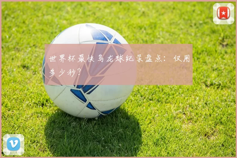 世界杯最快乌龙球纪录盘点：仅用多少秒？