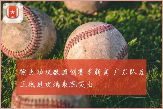 徐杰助攻数据创赛季新高 广东队后卫线进攻端表现突出