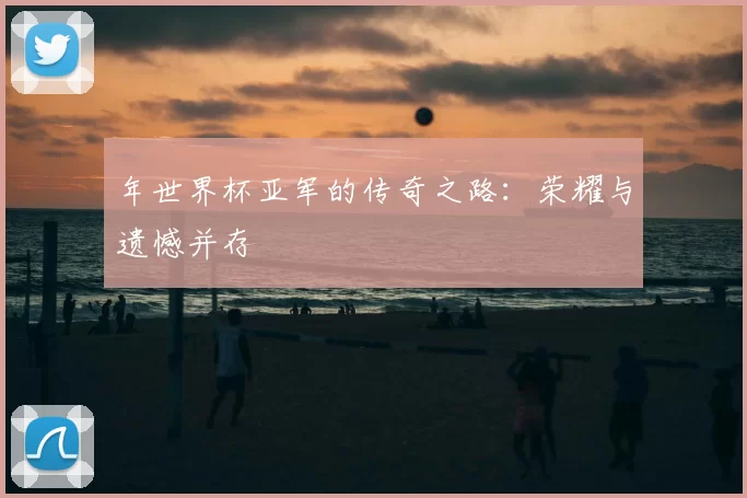 年世界杯亚军的传奇之路:荣耀与遗憾并存