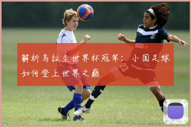 解析乌拉圭世界杯冠军：小国足球如何登上世界之巅