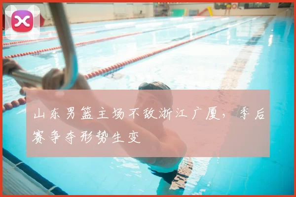山东男篮主场不敌浙江广厦，季后赛争夺形势生变