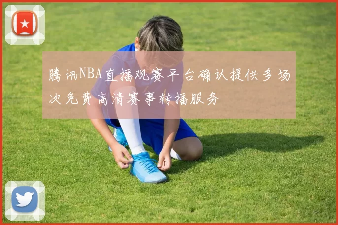 腾讯NBA直播观赛平台确认提供多场次免费高清赛事转播服务