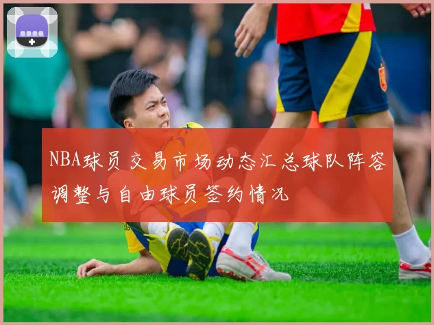 NBA球员交易市场动态汇总球队阵容调整与自由球员签约情况