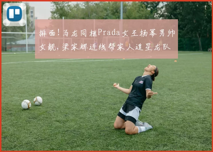 排面!马龙同框Prada女王杨幂男帅女靓,梁家辉连线帮家人追星龙队