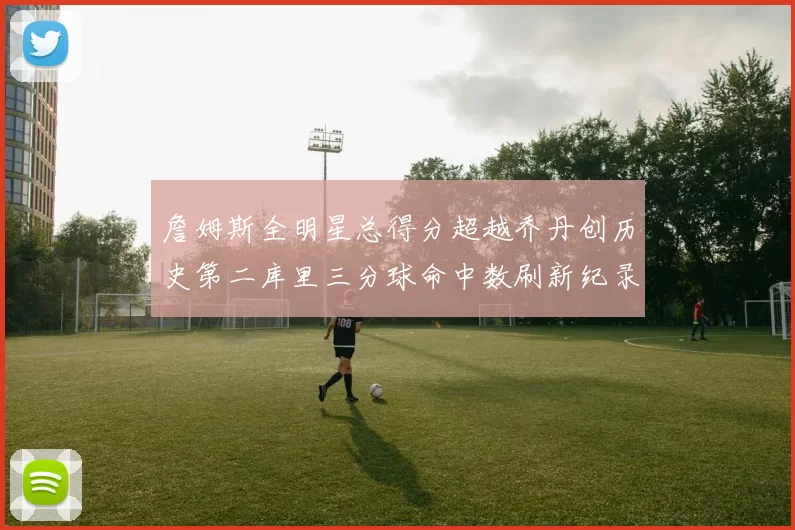 詹姆斯全明星总得分超越乔丹创历史第二库里三分球命中数刷新纪录