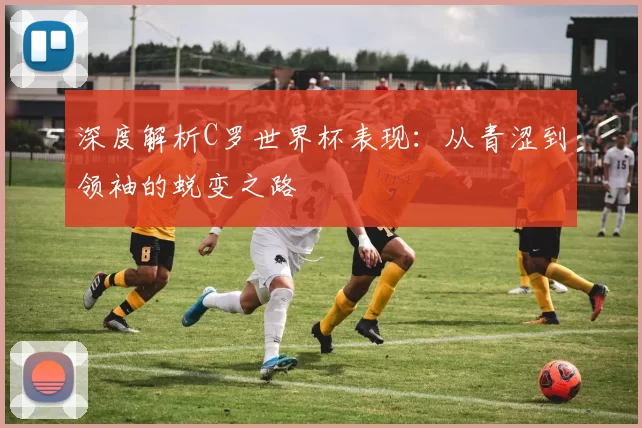 深度解析C罗世界杯表现:从青涩到领袖的蜕变之路