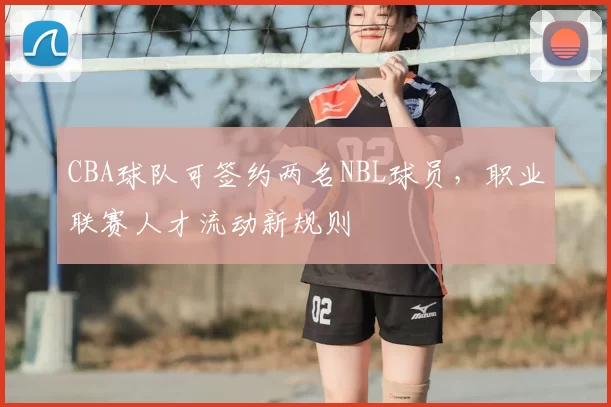 CBA球队可签约两名NBL球员，职业联赛人才流动新规则