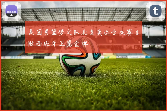 美国男篮梦之队北京奥运会决赛击败西班牙卫冕金牌
