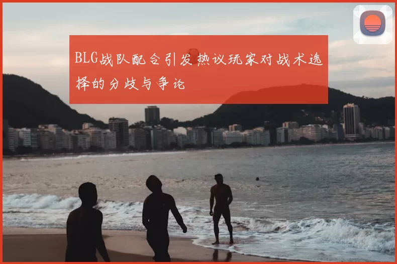 BLG战队配合引发热议玩家对战术选择的分歧与争论