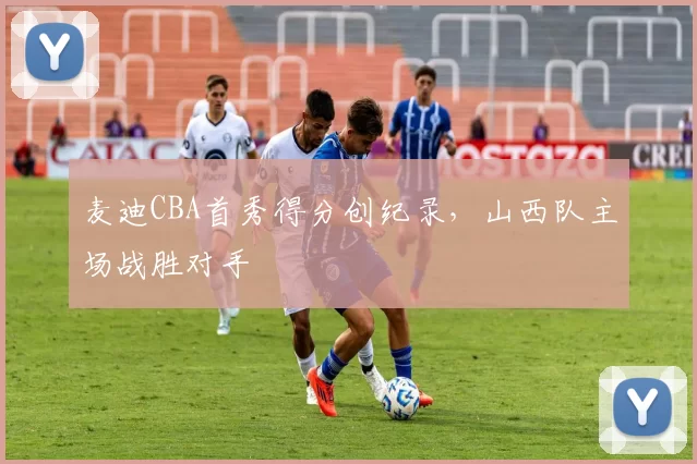 麦迪CBA首秀得分创纪录，山西队主场战胜对手