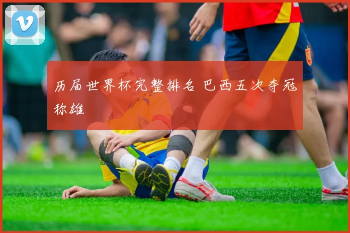 历届世界杯完整排名 巴西五次夺冠称雄