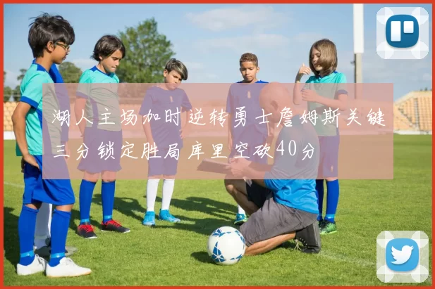 湖人主场加时逆转勇士詹姆斯关键三分锁定胜局库里空砍40分
