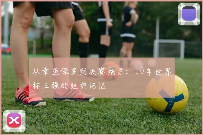 从章鱼保罗到决赛绝杀：10年世界杯三强的经典记忆
