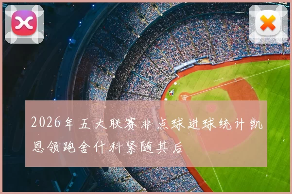 2026年五大联赛非点球进球统计凯恩领跑舍什科紧随其后