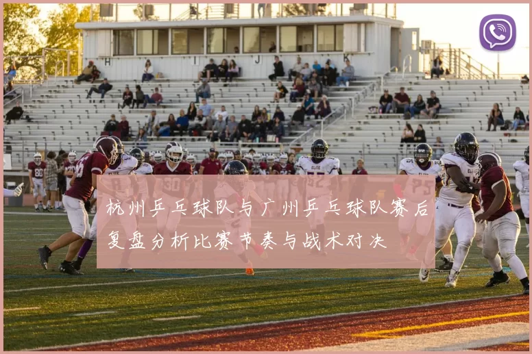 杭州乒乓球队与广州乒乓球队赛后复盘分析比赛节奏与战术对决