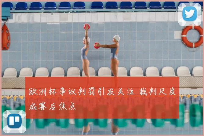 欧洲杯争议判罚引发关注 裁判尺度成赛后焦点
