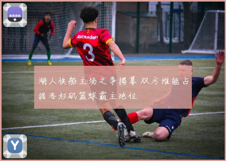 湖人快船主场之争揭幕 双方谁能占据洛杉矶篮球霸主地位