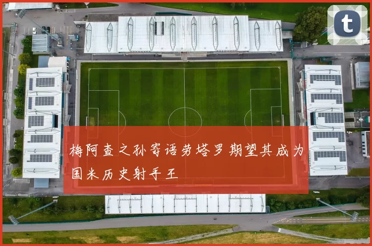 梅阿查之孙寄语劳塔罗期望其成为国米历史射手王