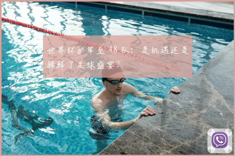 世界杯扩军至 48 队：是机遇还是稀释了足球盛宴？