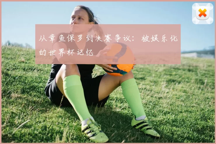 从章鱼保罗到决赛争议:被娱乐化的世界杯记忆