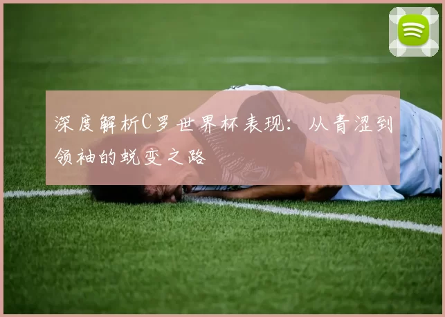 深度解析C罗世界杯表现:从青涩到领袖的蜕变之路