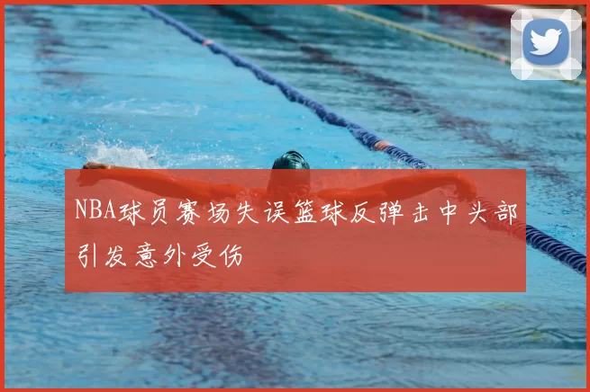 NBA球员赛场失误篮球反弹击中头部引发意外受伤