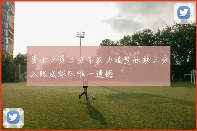 勇士全员三分齐发力追梦独缺三分入账成球队唯一遗憾