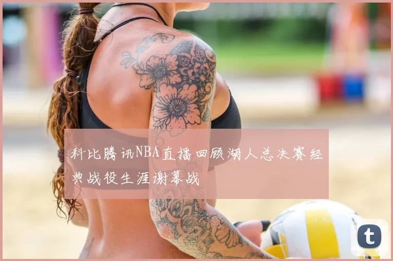 科比腾讯NBA直播回顾湖人总决赛经典战役生涯谢幕战