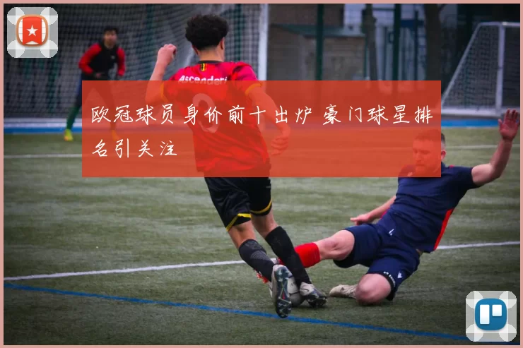 欧冠球员身价前十出炉 豪门球星排名引关注