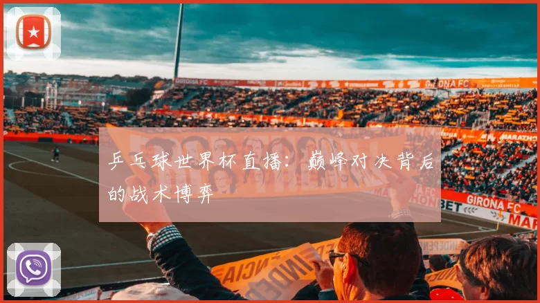 乒乓球世界杯直播:巅峰对决背后的战术博弈